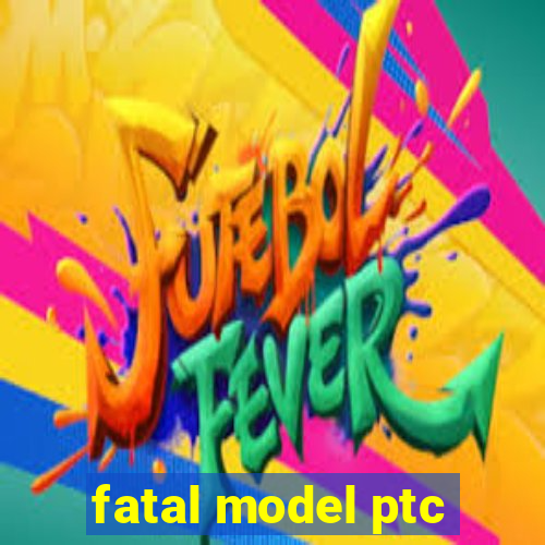 fatal model ptc